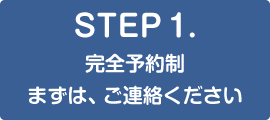 STEP1. 完全予約制 まずは、ご連絡ください