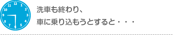 9時30分：洗車も終わり、車に乗りこもうとすると・・・